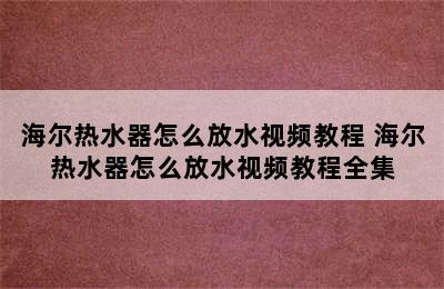 海尔热水器怎么放水视频教程 海尔热水器怎么放水视频教程全集